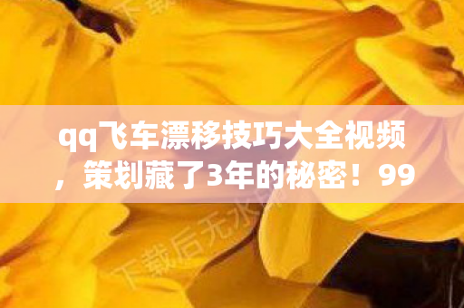 qq飞车漂移技巧大全视频,策划藏了3年的秘密!99%玩家不知的漂移数值暗改,胜率飙升300% qq飞车漂移技巧大全视频,策划藏了3年的秘密!99%玩家不知的漂移数值暗改,胜率飙升300%