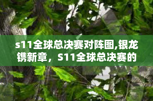 s11全球总决赛对阵图,银龙镌新章,S11全球总决赛的凛冬金色传奇 s11全球总决赛对阵图,银龙镌新章,S11全球总决赛的凛冬金色传奇