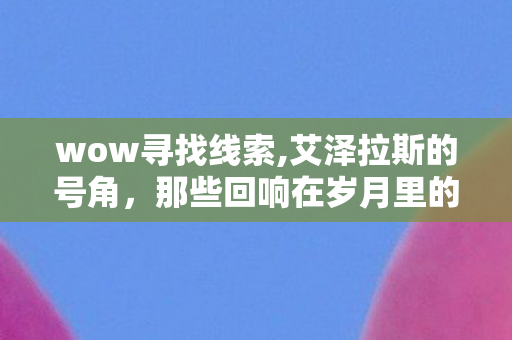 wow寻找线索,艾泽拉斯的号角,那些回响在岁月里的寻求增援时刻 wow寻找线索,艾泽拉斯的号角,那些回响在岁月里的寻求增援时刻