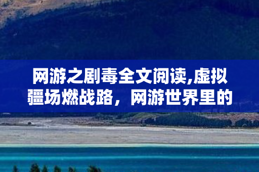 网游之剧毒全文阅读,虚拟疆场燃战路,网游世界里的普通人逆袭传奇 网游之剧毒全文阅读,虚拟疆场燃战路,网游世界里的普通人逆袭传奇