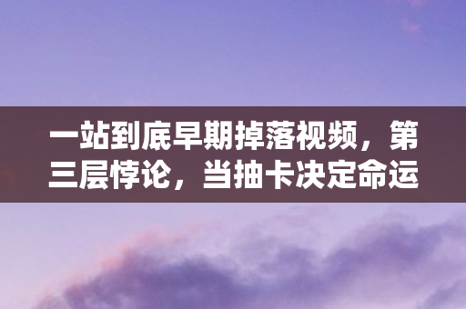 一站到底早期掉落视频，第三层悖论，当抽卡决定命运时，自由意志竟是系统BUG？