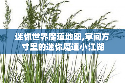 迷你世界魔道地图,掌间方寸里的迷你魔道小江湖
