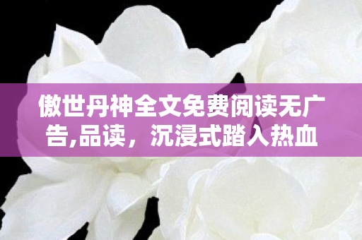 傲世丹神全文免费阅读无广告,品读,沉浸式踏入热血澎湃的丹道玄幻世界 傲世丹神全文免费阅读无广告,品读,沉浸式踏入热血澎湃的丹道玄幻世界