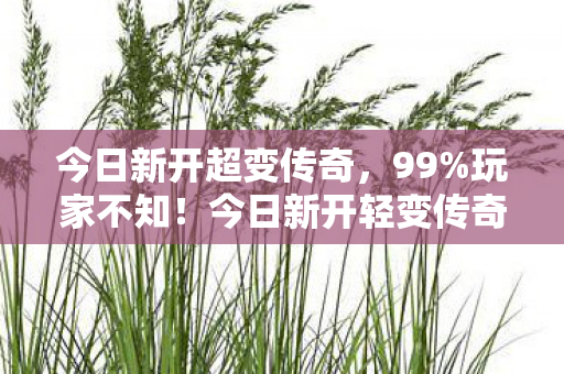 今日新开超变传奇,99%玩家不知!今日新开轻变传奇sf竟藏逆天爆率,颠覆你的认知! 今日新开超变传奇,99%玩家不知!今日新开轻变传奇sf竟藏逆天爆率,颠覆你的认知!