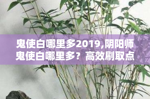 鬼使白哪里多2019,阴阳师鬼使白哪里多?高效刷取点位全攻略 鬼使白哪里多2019,阴阳师鬼使白哪里多?高效刷取点位全攻略