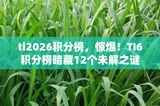ti2026积分榜,惊爆!TI6积分榜暗藏12个未解之谜,玩家集体破防! ti2026积分榜,惊爆!TI6积分榜暗藏12个未解之谜,玩家集体破防!