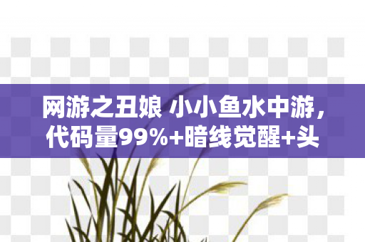 网游之丑娘 小小鱼水中游,代码量99%+暗线觉醒+头皮发麻我在网游之丑娘里活成了NPC 网游之丑娘 小小鱼水中游,代码量99%+暗线觉醒+头皮发麻我在网游之丑娘里活成了NPC
