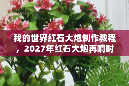 我的世界红石大炮制作教程,2027年红石大炮再响时,伏笔揭开旧情殇,鼻子一酸忆往昔 我的世界红石大炮制作教程,2027年红石大炮再响时,伏笔揭开旧情殇,鼻子一酸忆往昔