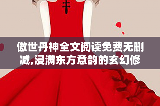 傲世丹神全文阅读免费无删减,浸满东方意韵的玄幻修行画卷 傲世丹神全文阅读免费无删减,浸满东方意韵的玄幻修行画卷