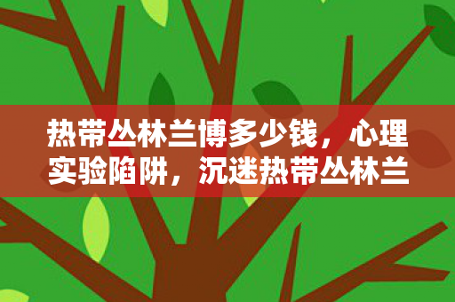 热带丛林兰博多少钱,心理实验陷阱,沉迷热带丛林兰博三年,细思极恐的自我囚禁 热带丛林兰博多少钱,心理实验陷阱,沉迷热带丛林兰博三年,细思极恐的自我囚禁