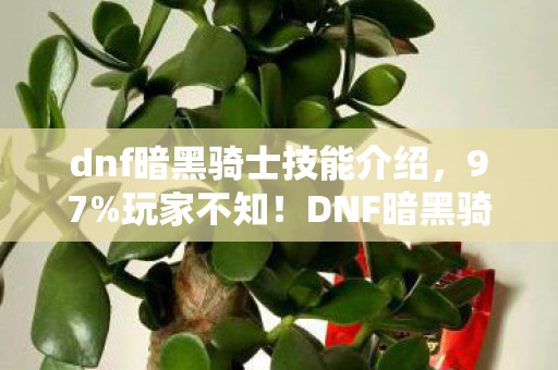 dnf暗黑骑士技能介绍,97%玩家不知!DNF暗黑骑士技能竟在主机端反向进化? dnf暗黑骑士技能介绍,97%玩家不知!DNF暗黑骑士技能竟在主机端反向进化?