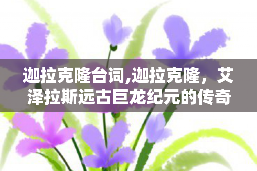 迦拉克隆台词,迦拉克隆,艾泽拉斯远古巨龙纪元的传奇序章 迦拉克隆台词,迦拉克隆,艾泽拉斯远古巨龙纪元的传奇序章