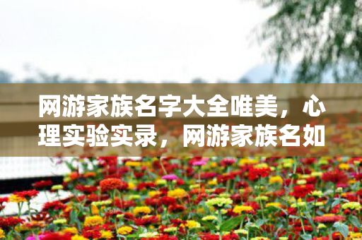 网游家族名字大全唯美,心理实验实录,网游家族名如何编织沉迷陷阱?细思极恐的多巴胺操控术 网游家族名字大全唯美,心理实验实录,网游家族名如何编织沉迷陷阱?细思极恐的多巴胺操控术