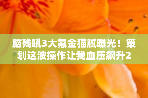脑残吼3大氪金猫腻曝光!策划这波操作让我血压飙升250! 脑残吼3大氪金猫腻曝光!策划这波操作让我血压飙升250!