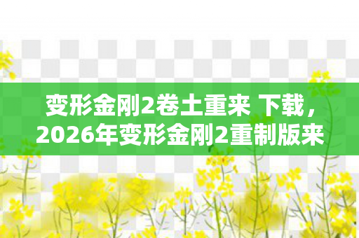 变形金刚2卷土重来 下载,2026年变形金刚2重制版来袭!7大隐藏关卡藏着什么惊天秘密? 变形金刚2卷土重来 下载,2026年变形金刚2重制版来袭!7大隐藏关卡藏着什么惊天秘密?