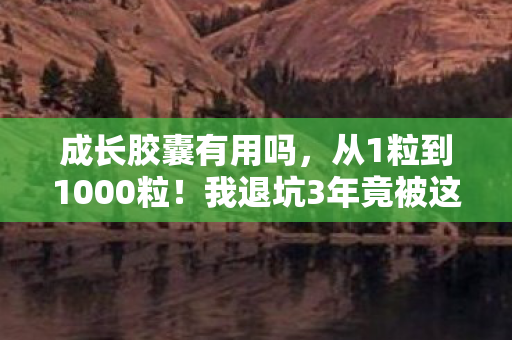 成长胶囊有用吗,从1粒到1000粒!我退坑3年竟被这胶囊打脸回坑,真相太震撼! 成长胶囊有用吗,从1粒到1000粒!我退坑3年竟被这胶囊打脸回坑,真相太震撼!