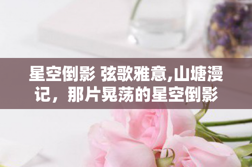 星空倒影 弦歌雅意,山塘漫记,那片晃荡的星空倒影 星空倒影 弦歌雅意,山塘漫记,那片晃荡的星空倒影
