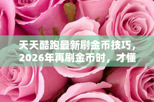 天天酷跑最新刷金币技巧,2026年再刷金币时,才懂当年伏笔,鼻子一酸想起你 天天酷跑最新刷金币技巧,2026年再刷金币时,才懂当年伏笔,鼻子一酸想起你