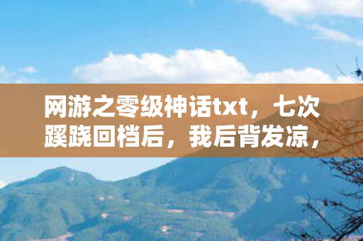网游之零级神话txt,七次蹊跷回档后,我后背发凉,这游戏在玩我? 网游之零级神话txt,七次蹊跷回档后,我后背发凉,这游戏在玩我?