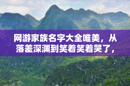 网游家族名字大全唯美,从落差深渊到笑着笑着哭了,网游家族真相,我终究还是那个没出息的骗子 网游家族名字大全唯美,从落差深渊到笑着笑着哭了,网游家族真相,我终究还是那个没出息的骗子
