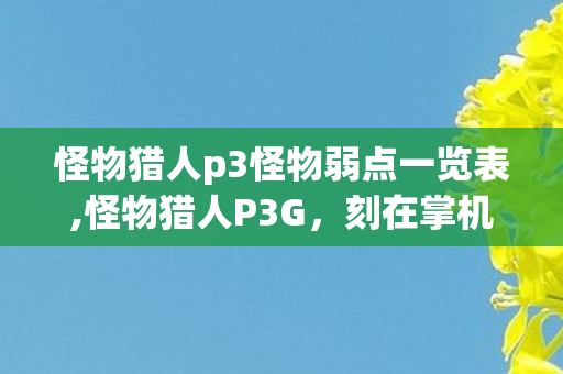 怪物猎人p3怪物弱点一览表,怪物猎人P3G,刻在掌机屏幕上的和风狩猎旧梦 怪物猎人p3怪物弱点一览表,怪物猎人P3G,刻在掌机屏幕上的和风狩猎旧梦