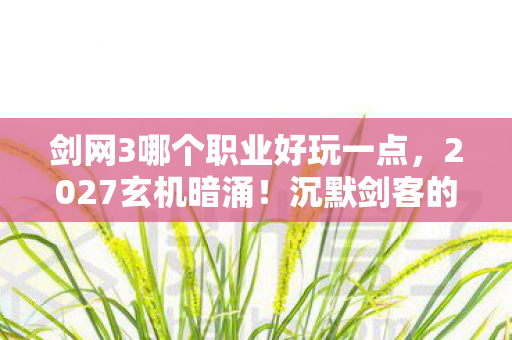 剑网3哪个职业好玩一点,2027玄机暗涌!沉默剑客的江湖,究竟给了我什么? 剑网3哪个职业好玩一点,2027玄机暗涌!沉默剑客的江湖,究竟给了我什么?
