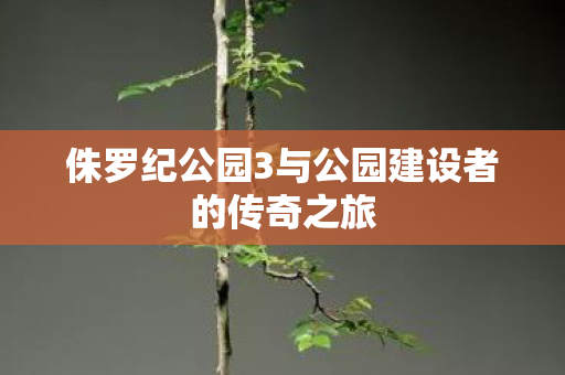 侏罗纪公园3与公园建设者的传奇之旅图片