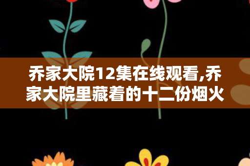 乔家大院12集在线观看,乔家大院里藏着的十二份烟火旧时光 乔家大院12集在线观看,乔家大院里藏着的十二份烟火旧时光