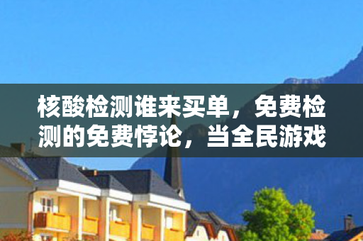 核酸检测谁来买单,免费检测的免费悖论,当全民游戏规则撞碎个体命运齿轮 核酸检测谁来买单,免费检测的免费悖论,当全民游戏规则撞碎个体命运齿轮