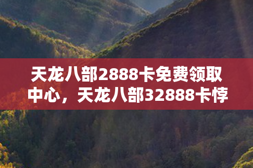 天龙八部2888卡免费领取中心,天龙八部32888卡悖论,免费狂欢下的生存级灵魂震颤 天龙八部2888卡免费领取中心,天龙八部32888卡悖论,免费狂欢下的生存级灵魂震颤