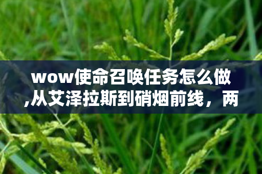 wow使命召唤任务怎么做,从艾泽拉斯到硝烟前线,两代玩家共通的热血游戏记忆 wow使命召唤任务怎么做,从艾泽拉斯到硝烟前线,两代玩家共通的热血游戏记忆