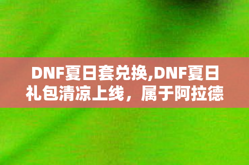 DNF夏日套兑换,DNF夏日礼包清凉上线,属于阿拉德勇士的暑期海岛狂欢礼单 DNF夏日套兑换,DNF夏日礼包清凉上线,属于阿拉德勇士的暑期海岛狂欢礼单
