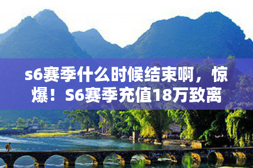s6赛季什么时候结束啊,惊爆!S6赛季充值18万致离婚,这隐情让我吓一大跳! s6赛季什么时候结束啊,惊爆!S6赛季充值18万致离婚,这隐情让我吓一大跳!