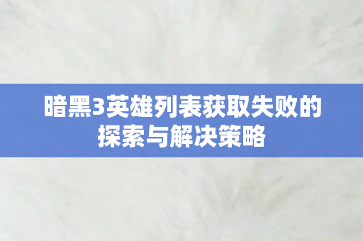 暗黑3英雄列表获取失败的探索与解决策略图片