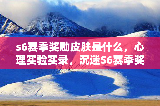 s6赛季奖励皮肤是什么,心理实验实录,沉迷S6赛季奖励的细思极恐自我麻醉 s6赛季奖励皮肤是什么,心理实验实录,沉迷S6赛季奖励的细思极恐自我麻醉