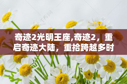 奇迹2光明王座,奇迹2,重启奇迹大陆,重拾跨越多时的热血与羁绊 奇迹2光明王座,奇迹2,重启奇迹大陆,重拾跨越多时的热血与羁绊