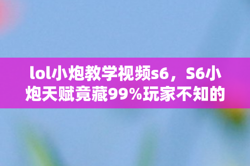 lol小炮教学视频s6,S6小炮天赋竟藏99%玩家不知的逆天数据!这波操作直接封神? lol小炮教学视频s6,S6小炮天赋竟藏99%玩家不知的逆天数据!这波操作直接封神?