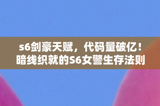 s6剑豪天赋，代码量破亿！暗线织就的S6女警生存法则，头皮发麻的数字人生