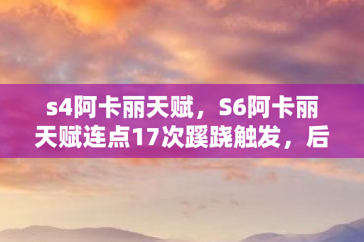 s4阿卡丽天赋,S6阿卡丽天赋连点17次蹊跷触发,后背发凉才知被游戏玩了十年 s4阿卡丽天赋,S6阿卡丽天赋连点17次蹊跷触发,后背发凉才知被游戏玩了十年