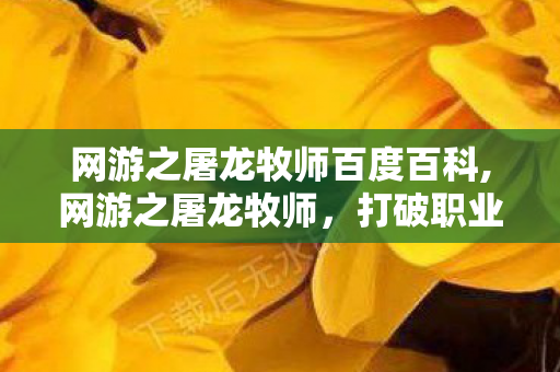 网游之屠龙牧师百度百科,网游之屠龙牧师,打破职业刻板印象的热血游戏童话 网游之屠龙牧师百度百科,网游之屠龙牧师,打破职业刻板印象的热血游戏童话