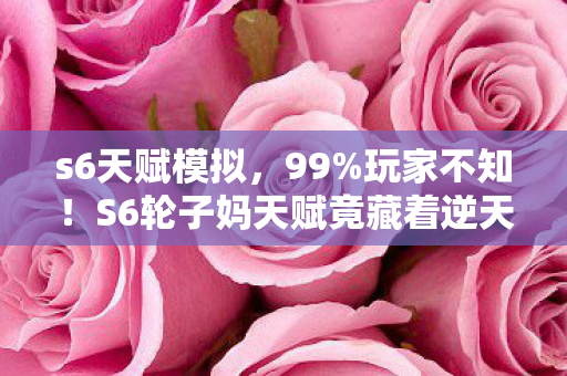 s6天赋模拟，99%玩家不知！S6轮子妈天赋竟藏着逆天改命密码？