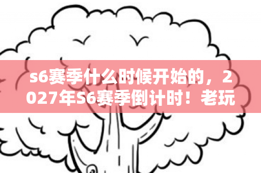 s6赛季什么时候开始的,2027年S6赛季倒计时!老玩家心得+避坑指南助你快人一步 s6赛季什么时候开始的,2027年S6赛季倒计时!老玩家心得+避坑指南助你快人一步