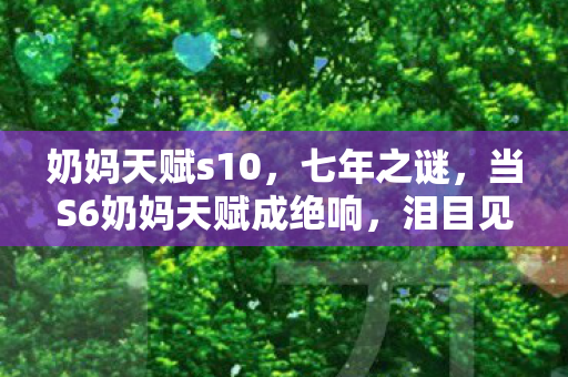 奶妈天赋s10,七年之谜,当S6奶妈天赋成绝响,泪目见证服务器最后一秒 奶妈天赋s10,七年之谜,当S6奶妈天赋成绝响,泪目见证服务器最后一秒