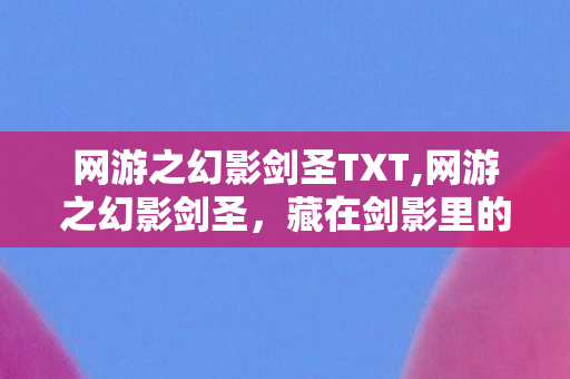 网游之幻影剑圣TXT,网游之幻影剑圣，藏在剑影里的滚烫青春注脚