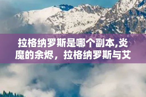 拉格纳罗斯是哪个副本,炎魔的余烬,拉格纳罗斯与艾泽拉斯的火焰史诗 拉格纳罗斯是哪个副本,炎魔的余烬,拉格纳罗斯与艾泽拉斯的火焰史诗