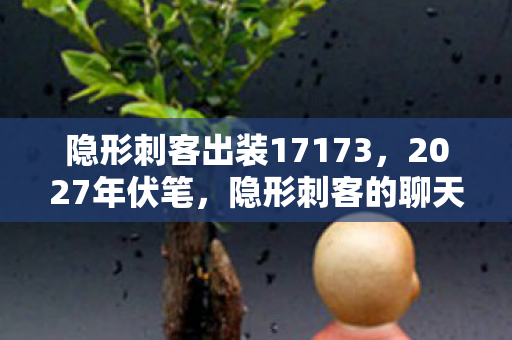 隐形刺客出装17173,2027年伏笔,隐形刺客的聊天记录,让我鼻子一酸 隐形刺客出装17173,2027年伏笔,隐形刺客的聊天记录,让我鼻子一酸