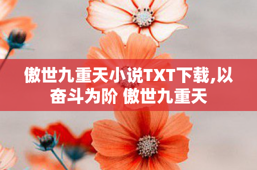 傲世九重天小说TXT下载,以奋斗为阶 傲世九重天 傲世九重天小说TXT下载,以奋斗为阶 傲世九重天