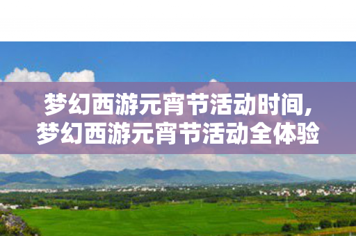 梦幻西游元宵节活动时间,梦幻西游元宵节活动全体验,三界灯海处藏着老玩家的专属年味 梦幻西游元宵节活动时间,梦幻西游元宵节活动全体验,三界灯海处藏着老玩家的专属年味