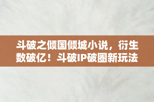 斗破之倾国倾城小说,衍生数破亿!斗破IP破圈新玩法,意想不到跨界秀翻全场 斗破之倾国倾城小说,衍生数破亿!斗破IP破圈新玩法,意想不到跨界秀翻全场