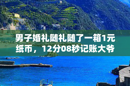男子婚礼随礼随了一箱1元纸币,12分08秒记账大爷的刮刮乐谜题,一场跨越虚拟与现实的泪目实验 男子婚礼随礼随了一箱1元纸币,12分08秒记账大爷的刮刮乐谜题,一场跨越虚拟与现实的泪目实验
